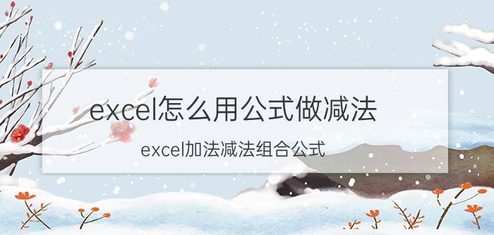 excel怎么用公式做减法 excel加法减法组合公式？